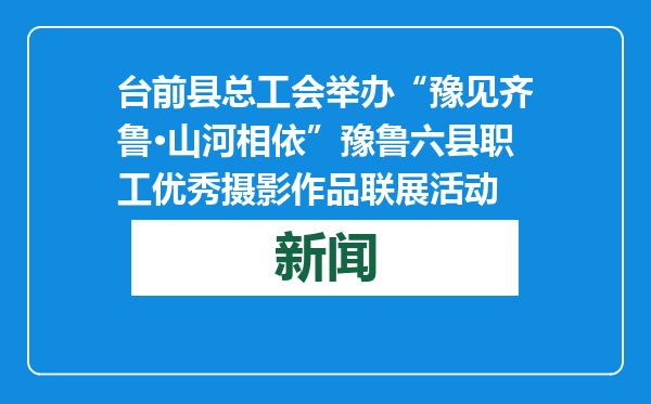 台前县总工会举办“豫见齐鲁·山河相依”豫鲁六县职工优秀摄影作品联展活动
