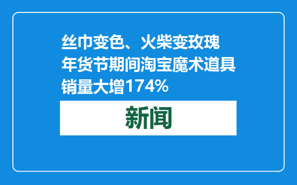 丝巾变色、火柴变玫瑰 年货节期间淘宝魔术道具销量大增174%