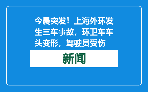 今晨突发！上海外环发生三车事故，环卫车车头变形，驾驶员受伤