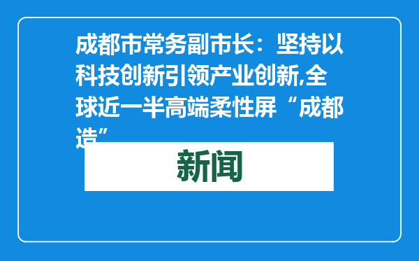 成都市常务副市长：坚持以科技创新引领产业创新,全球近一半高端柔性屏“成都造”
