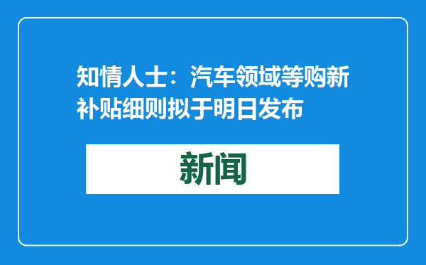 知情人士：汽车领域等购新补贴细则拟于明日发布