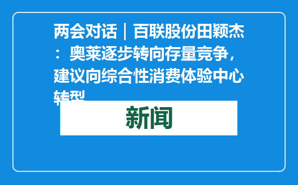 两会对话｜百联股份田颖杰：奥莱逐步转向存量竞争，建议向综合性消费体验中心转型