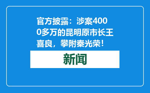 官方披露：涉案4000多万的昆明原市长王喜良，攀附秦光荣！