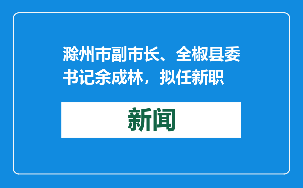 滁州市副市长、全椒县委书记余成林，拟任新职