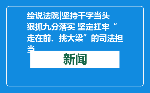 绘说法院|坚持干字当头 狠抓九分落实 坚定扛牢“走在前、挑大梁”的司法担当