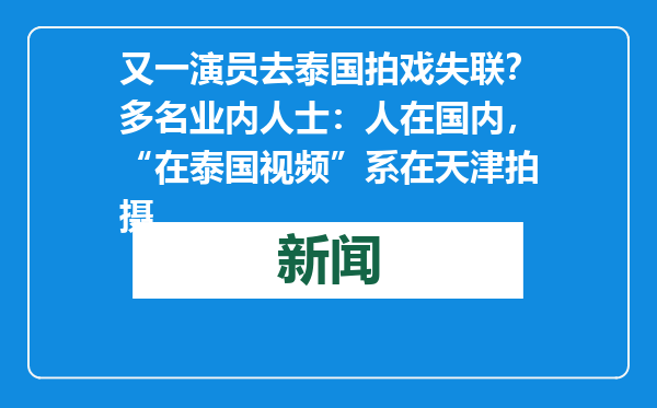 又一演员去泰国拍戏失联？多名业内人士：人在国内，“在泰国视频”系在天津拍摄