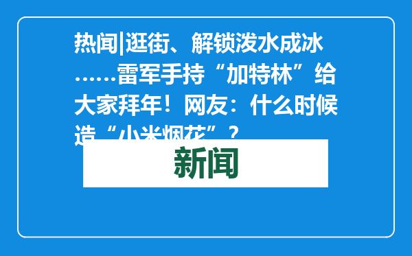 热闻|逛街、解锁泼水成冰……雷军手持“加特林”给大家拜年！网友：什么时候造“小米烟花”？