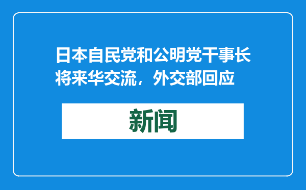 日本自民党和公明党干事长将来华交流，外交部回应