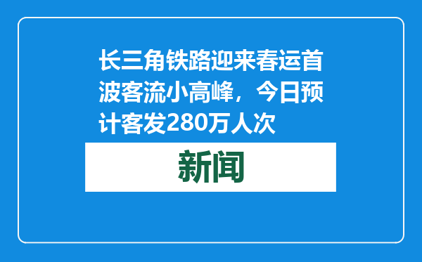 长三角铁路迎来春运首波客流小高峰，今日预计客发280万人次