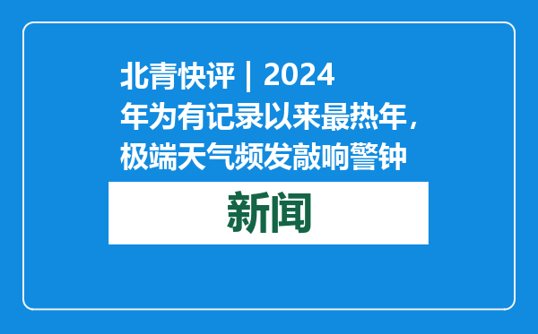 北青快评 | 2024年为有记录以来最热年，极端天气频发敲响警钟