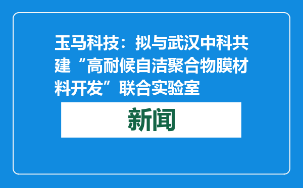 玉马科技：拟与武汉中科共建“高耐候自洁聚合物膜材料开发”联合实验室