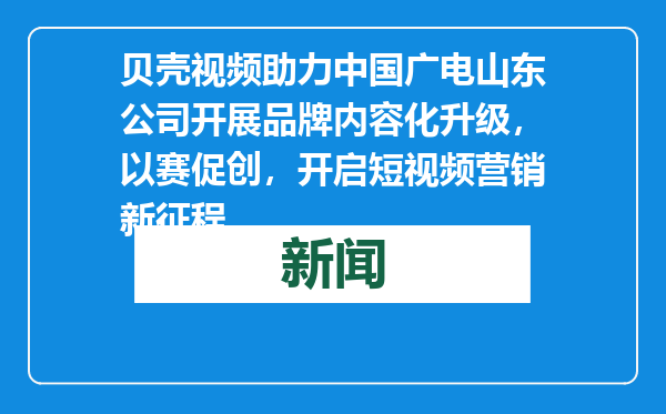 贝壳视频助力中国广电山东公司开展品牌内容化升级，以赛促创，开启短视频营销新征程
