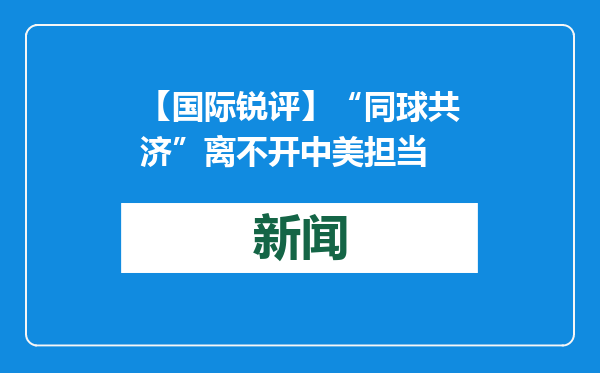 【国际锐评】“同球共济”离不开中美担当
