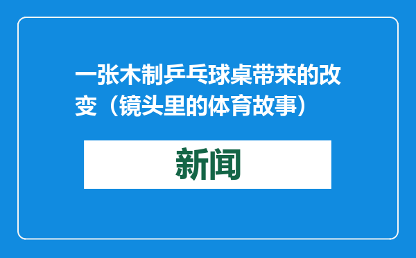 一张木制乒乓球桌带来的改变（镜头里的体育故事）