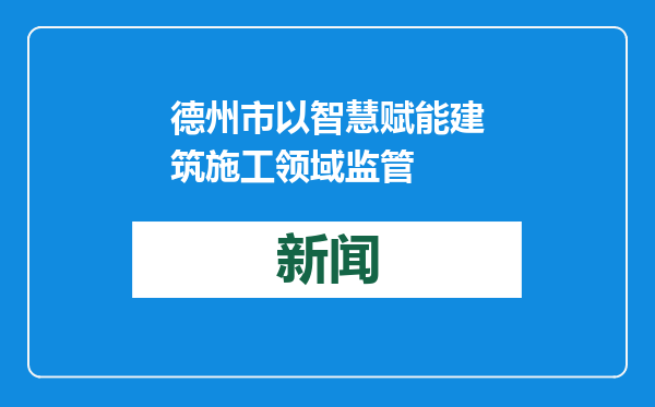 德州市以智慧赋能建筑施工领域监管