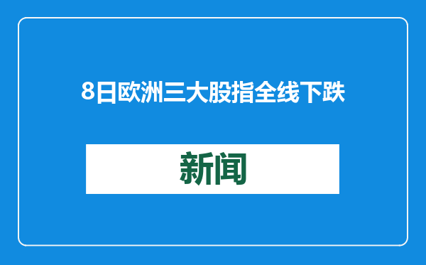 8日欧洲三大股指全线下跌