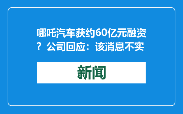 哪吒汽车获约60亿元融资？公司回应：该消息不实
