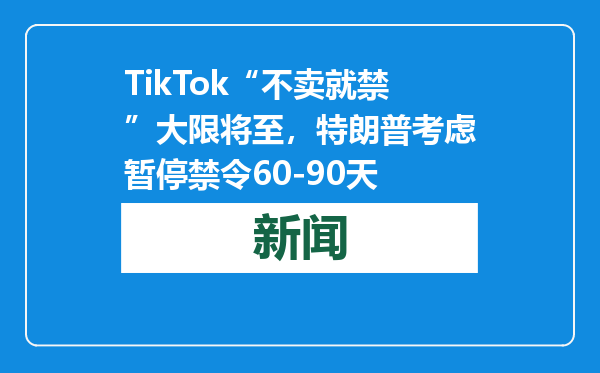 TikTok“不卖就禁”大限将至，特朗普考虑暂停禁令60-90天