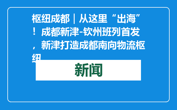 枢纽成都｜从这里“出海”！成都新津-钦州班列首发，新津打造成都南向物流枢纽
