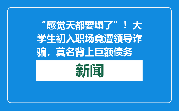 “感觉天都要塌了”！大学生初入职场竟遭领导诈骗，莫名背上巨额债务