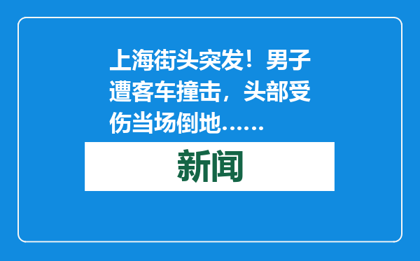 上海街头突发！男子遭客车撞击，头部受伤当场倒地……