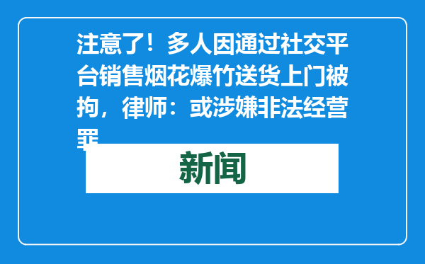 注意了！多人因通过社交平台销售烟花爆竹送货上门被拘，律师：或涉嫌非法经营罪