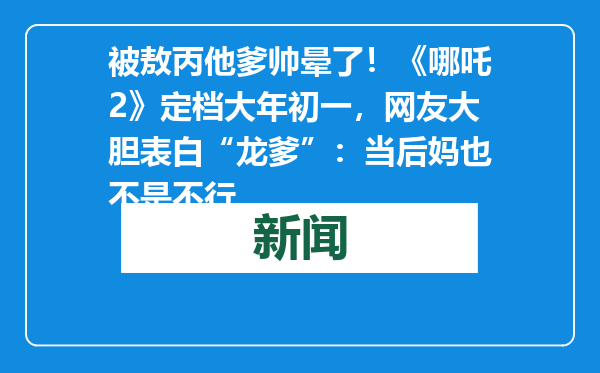 被敖丙他爹帅晕了！《哪吒2》定档大年初一，网友大胆表白“龙爹”：当后妈也不是不行