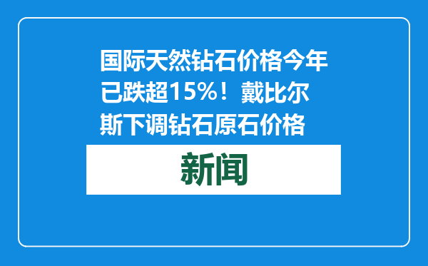国际天然钻石价格今年已跌超15%！戴比尔斯下调钻石原石价格