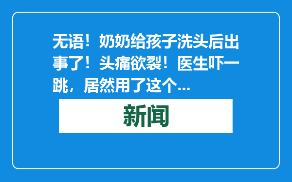 无语！奶奶给孩子洗头后出事了！头痛欲裂！医生吓一跳，居然用了这个...