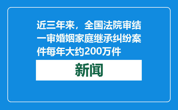 近三年来，全国法院审结一审婚姻家庭继承纠纷案件每年大约200万件