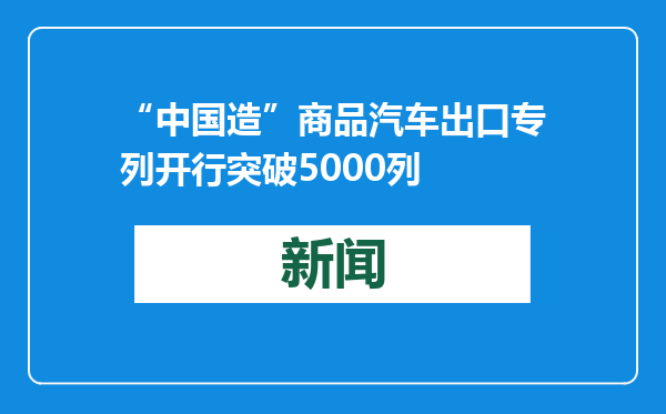 “中国造”商品汽车出口专列开行突破5000列