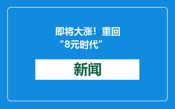 即将大涨！重回“8元时代”