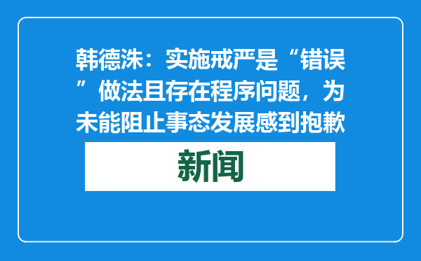 韩德洙：实施戒严是“错误”做法且存在程序问题，为未能阻止事态发展感到抱歉