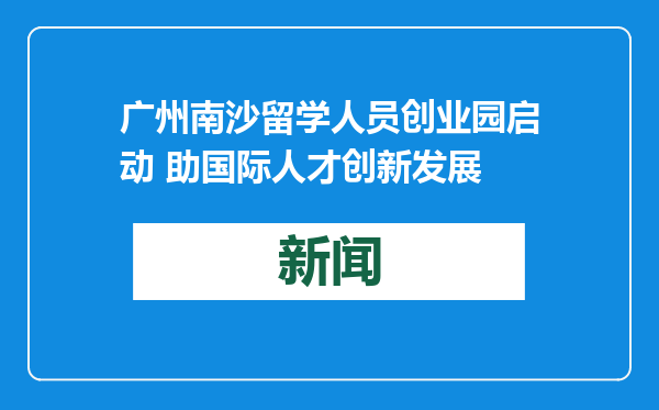 广州南沙留学人员创业园启动 助国际人才创新发展