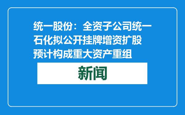 统一股份：全资子公司统一石化拟公开挂牌增资扩股 预计构成重大资产重组
