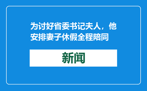 为讨好省委书记夫人，他安排妻子休假全程陪同
