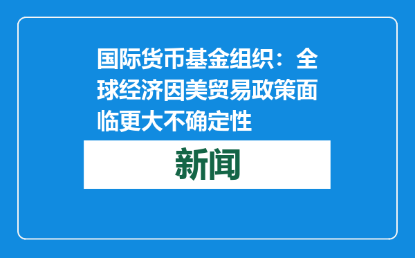 国际货币基金组织：全球经济因美贸易政策面临更大不确定性