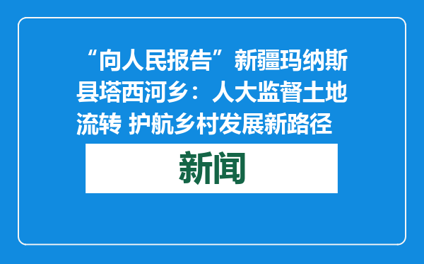 “向人民报告”新疆玛纳斯县塔西河乡：人大监督土地流转 护航乡村发展新路径