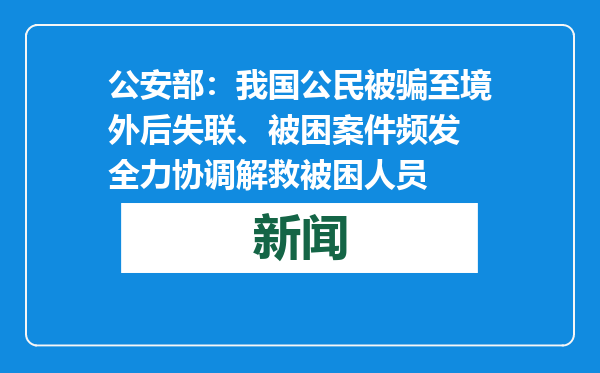 公安部：我国公民被骗至境外后失联、被困案件频发 全力协调解救被困人员