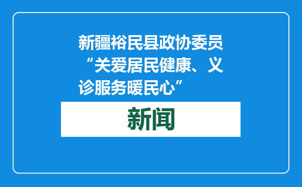 新疆裕民县政协委员“关爱居民健康、义诊服务暖民心”