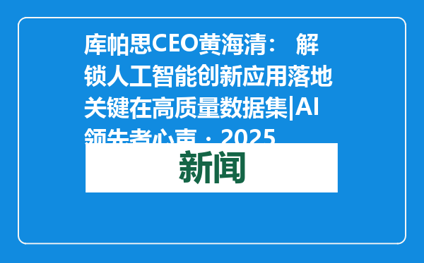 库帕思CEO黄海清： 解锁人工智能创新应用落地 关键在高质量数据集|AI领先者心声・2025