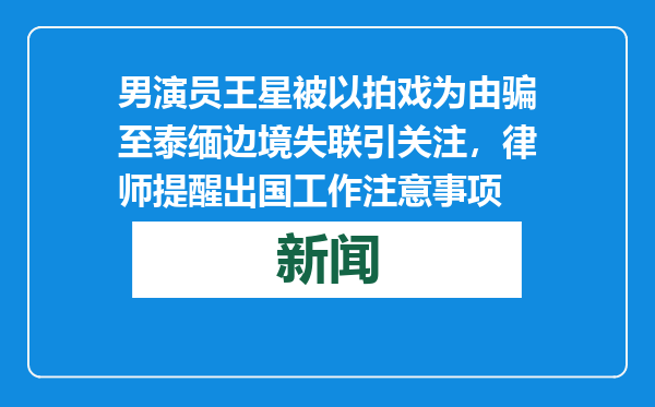 男演员王星被以拍戏为由骗至泰缅边境失联引关注，律师提醒出国工作注意事项