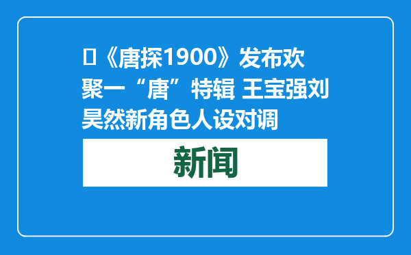 ​《唐探1900》发布欢聚一“唐”特辑 王宝强刘昊然新角色人设对调