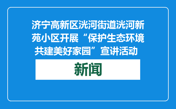 济宁高新区洸河街道洸河新苑小区开展“保护生态环境 共建美好家园”宣讲活动