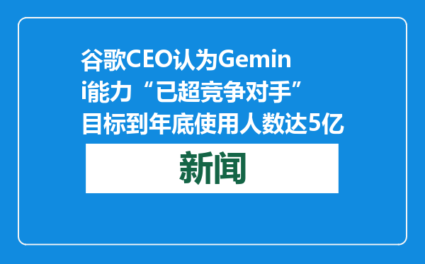谷歌CEO认为Gemini能力“已超竞争对手” 目标到年底使用人数达5亿