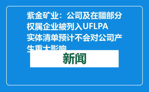 紫金矿业：公司及在疆部分权属企业被列入UFLPA实体清单预计不会对公司产生重大影响