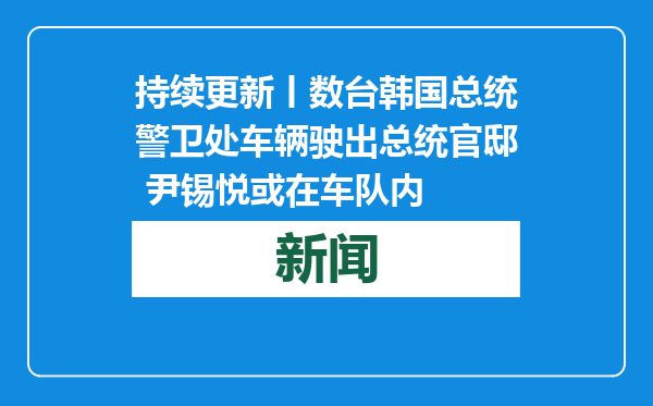 持续更新丨数台韩国总统警卫处车辆驶出总统官邸 尹锡悦或在车队内