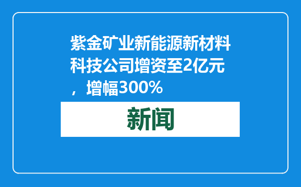 紫金矿业新能源新材料科技公司增资至2亿元，增幅300%