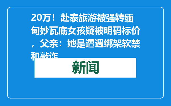 20万！赴泰旅游被强转缅甸妙瓦底女孩疑被明码标价，父亲：她是遭遇绑架软禁和敲诈