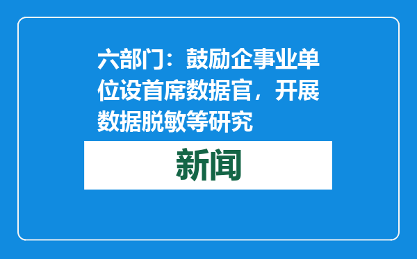 六部门：鼓励企事业单位设首席数据官，开展数据脱敏等研究